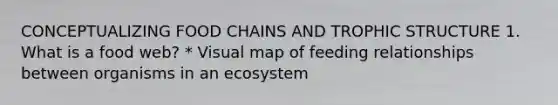 CONCEPTUALIZING FOOD CHAINS AND TROPHIC STRUCTURE ￼1. What is a food web? * Visual map of feeding relationships between organisms in an ecosystem