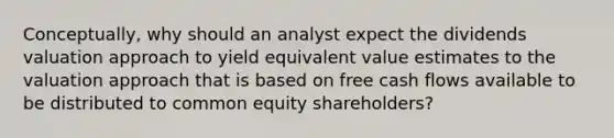 Conceptually, why should an analyst expect the dividends valuation approach to yield equivalent value estimates to the valuation approach that is based on free cash flows available to be distributed to common equity shareholders?