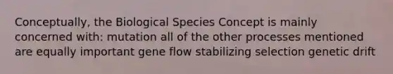 Conceptually, the Biological Species Concept is mainly concerned with: mutation all of the other processes mentioned are equally important gene flow stabilizing selection genetic drift