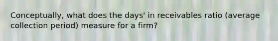 Conceptually, what does the days' in receivables ratio (average collection period) measure for a firm?