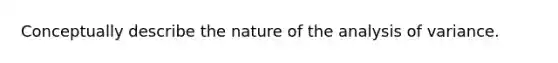 Conceptually describe the nature of the analysis of variance.