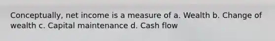 Conceptually, net income is a measure of a. Wealth b. Change of wealth c. Capital maintenance d. Cash flow