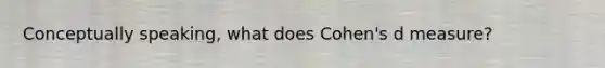 Conceptually speaking, what does Cohen's d measure?