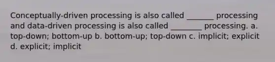 Conceptually-driven processing is also called _______ processing and data-driven processing is also called ________ processing. a. top-down; bottom-up b. bottom-up; top-down c. implicit; explicit d. explicit; implicit