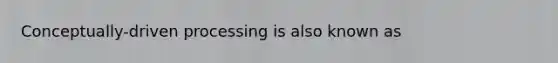 Conceptually-driven processing is also known as