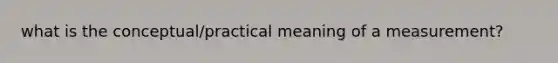 what is the conceptual/practical meaning of a measurement?