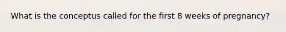 What is the conceptus called for the first 8 weeks of pregnancy?