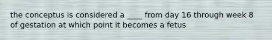 the conceptus is considered a ____ from day 16 through week 8 of gestation at which point it becomes a fetus