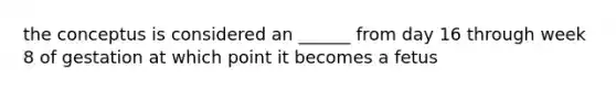 the conceptus is considered an ______ from day 16 through week 8 of gestation at which point it becomes a fetus