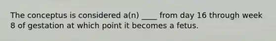 The conceptus is considered a(n) ____ from day 16 through week 8 of gestation at which point it becomes a fetus.