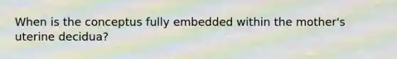 When is the conceptus fully embedded within the mother's uterine decidua?