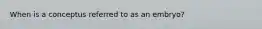 When is a conceptus referred to as an embryo?