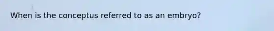 When is the conceptus referred to as an embryo?