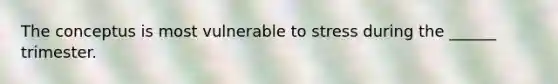 The conceptus is most vulnerable to stress during the ______ trimester.