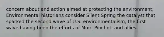 concern about and action aimed at protecting the environment; Environmental historians consider Silent Spring the catalyst that sparked the second wave of U.S. environmentalism, the first wave having been the efforts of Muir, Pinchot, and allies.