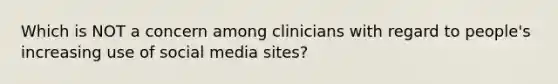 Which is NOT a concern among clinicians with regard to people's increasing use of social media sites?