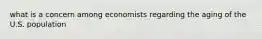 what is a concern among economists regarding the aging of the U.S. population