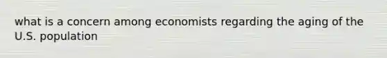 what is a concern among economists regarding the aging of the U.S. population