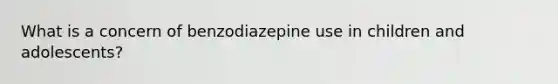 What is a concern of benzodiazepine use in children and adolescents?