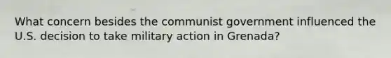 What concern besides the communist government influenced the U.S. decision to take military action in Grenada?