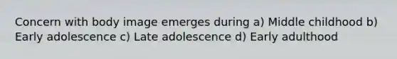 Concern with body image emerges during a) Middle childhood b) Early adolescence c) Late adolescence d) Early adulthood