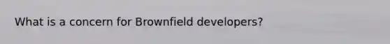 What is a concern for Brownfield developers?