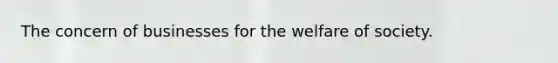 The concern of businesses for the welfare of society.