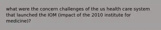 what were the concern challenges of the us health care system that launched the IOM (impact of the 2010 institute for medicine)?