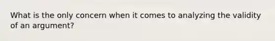 What is the only concern when it comes to analyzing the validity of an argument?