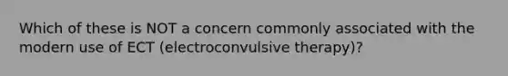 Which of these is NOT a concern commonly associated with the modern use of ECT (electroconvulsive therapy)?