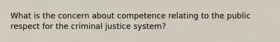 What is the concern about competence relating to the public respect for the criminal justice system?