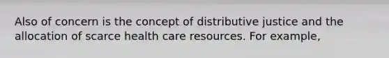 Also of concern is the concept of distributive justice and the allocation of scarce health care resources. For example,