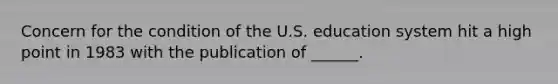 Concern for the condition of the U.S. education system hit a high point in 1983 with the publication of ______.