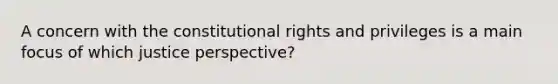 A concern with the constitutional rights and privileges is a main focus of which justice perspective?