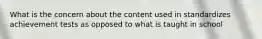 What is the concern about the content used in standardizes achievement tests as opposed to what is taught in school