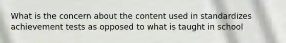 What is the concern about the content used in standardizes achievement tests as opposed to what is taught in school