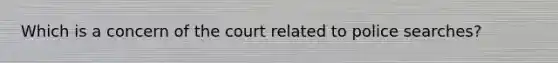 Which is a concern of the court related to police searches?