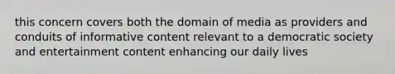 this concern covers both the domain of media as providers and conduits of informative content relevant to a democratic society and entertainment content enhancing our daily lives