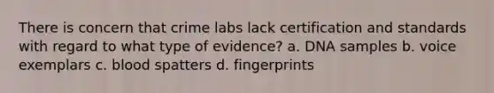 There is concern that crime labs lack certification and standards with regard to what type of evidence? a. DNA samples b. voice exemplars c. blood spatters d. fingerprints