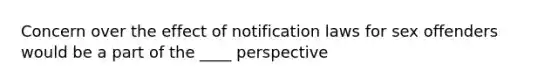 Concern over the effect of notification laws for sex offenders would be a part of the ____ perspective