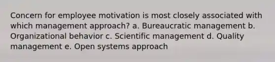 Concern for employee motivation is most closely associated with which management approach? a. Bureaucratic management b. Organizational behavior c. Scientific management d. <a href='https://www.questionai.com/knowledge/k1yImdPdkv-quality-management' class='anchor-knowledge'>quality management</a> e. Open systems approach