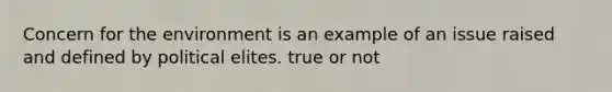 Concern for the environment is an example of an issue raised and defined by political elites. true or not