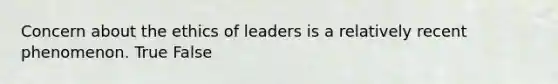 Concern about the ethics of leaders is a relatively recent phenomenon. True False