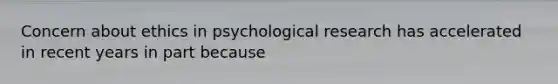 Concern about ethics in psychological research has accelerated in recent years in part because