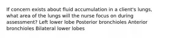 If concern exists about fluid accumulation in a client's lungs, what area of the lungs will the nurse focus on during assessment? Left lower lobe Posterior bronchioles Anterior bronchioles Bilateral lower lobes