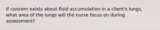 If concern exists about fluid accumulation in a client's lungs, what area of the lungs will the nurse focus on during assessment?