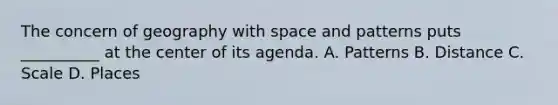 The concern of geography with space and patterns puts __________ at the center of its agenda. A. Patterns B. Distance C. Scale D. Places