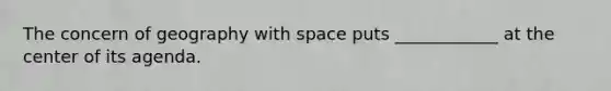 The concern of geography with space puts ____________ at the center of its agenda.