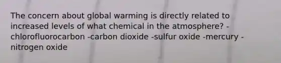 The concern about global warming is directly related to increased levels of what chemical in the atmosphere? -chlorofluorocarbon -carbon dioxide -sulfur oxide -mercury -nitrogen oxide