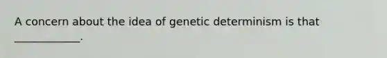 A concern about the idea of genetic determinism is that ____________.